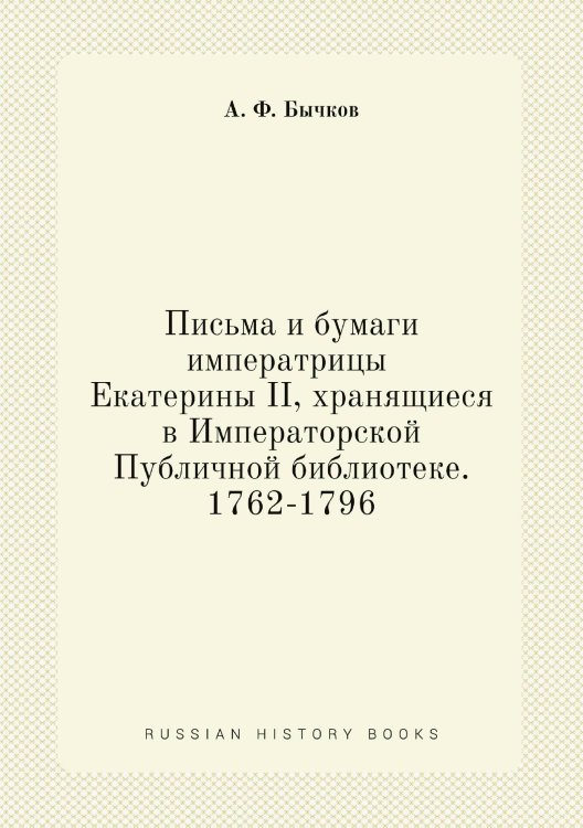 Письма и бумаги императрицы Екатерины II, хранящиеся в Императорской Публичной библиотеке. 1762-1796