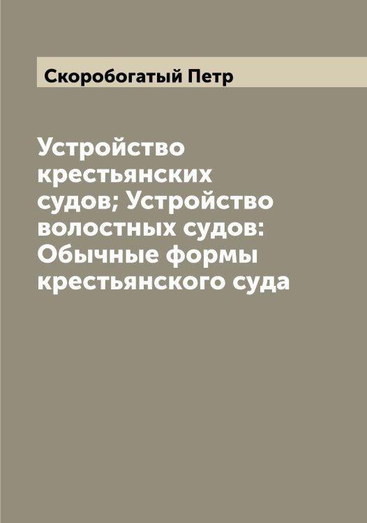 Обложка книги «Устройство крестьянских судов; Устройство волостных судов: Обычные формы крестьянского суда» — Скоробогатый Петр, ISBN 9785519738378
