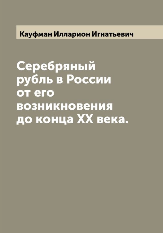 Обложка книги «Серебряный рубль в России от его возникновения до конца XX века.» — Кауфман Илларион Игнатьевич, ISBN 9785519887106