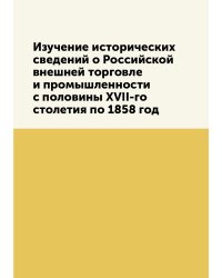 Изучение исторических сведений о Российской внешней торговле и промышленности с половины XVII-го столетия по 1858 год