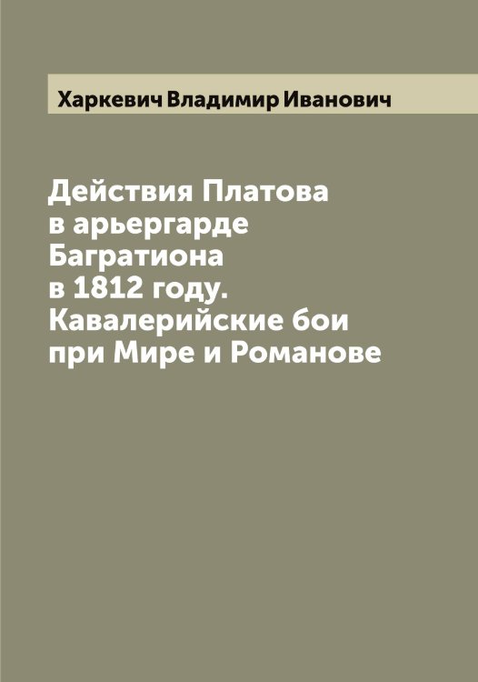 Действия Платова в арьергарде Багратиона в 1812 году. Кавалерийские бои при Мире и Романове Обложка книги «Действия Платова в арьергарде Багратиона в 1812 году. Кавалерийские бои при Мире и Романове» — Харкевич Владимир Иванович, ISBN 9785521288830