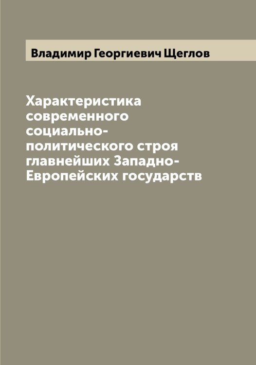 Обложка книги «Характеристика современного социально-политического строя главнейших Западно-Европейских государств» — Владимир Георгиевич Щеглов, ISBN 9785521388097