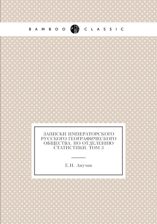 Обложка книги «Записки Императорского Русского Географического общества. По отделению статистики. Том 3» — Е.Н. Анучин, ISBN 9785518035669