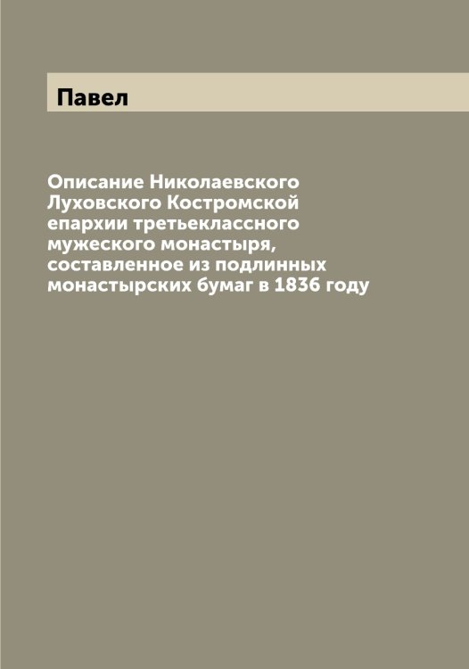 Обложка книги «Описание Николаевского Луховского Костромской епархии третьеклассного мужеского монастыря, составленное из подлинных монастырских бумаг в 1836 году» — Павел, ISBN 9785521268993