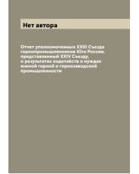 Отчет уполномоченных XXIII Съезда горнопромышленников Юга России, представленный XXIV Съезду, о результатах ходатайств о нуждах южной горной и горнозаводской промышленности