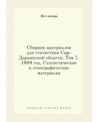 Сборник материалов для статистики Сыр-Дарьинской области. Том 7. 1899 год. Статистические и этнографические материалы