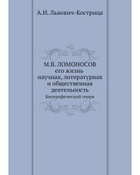 М.В. Ломоносов. Его жизнь, научная, литературная и общественная деятельность. Биографический очерк