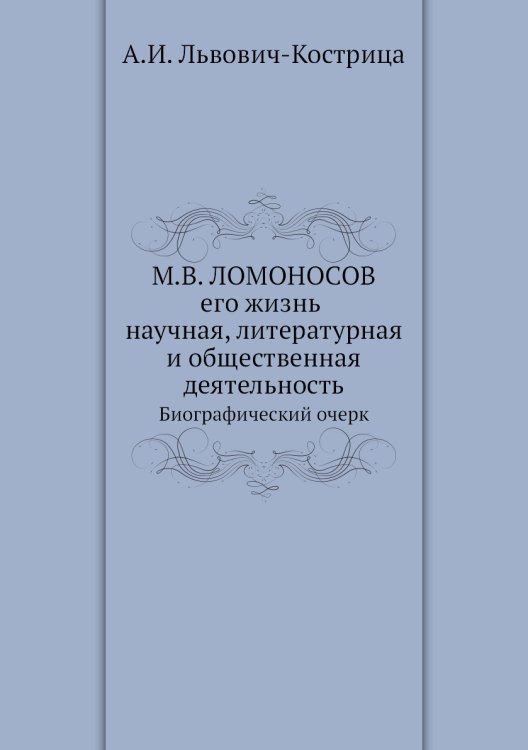 М.В. Ломоносов. Его жизнь, научная, литературная и общественная деятельность. Биографический очерк