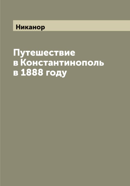 Обложка книги «Путешествие в Константинополь в 1888 году» — Никанор, ISBN 9785519996068