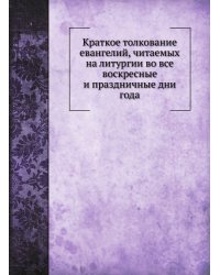 Краткое толкование евангелий, читаемых на литургии во все воскресные и праздничные дни года