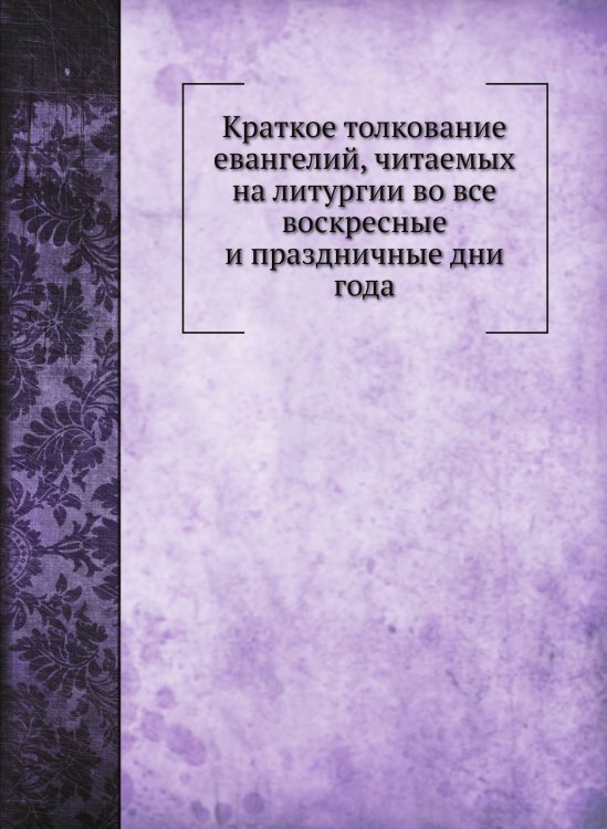 Краткое толкование евангелий, читаемых на литургии во все воскресные и праздничные дни года