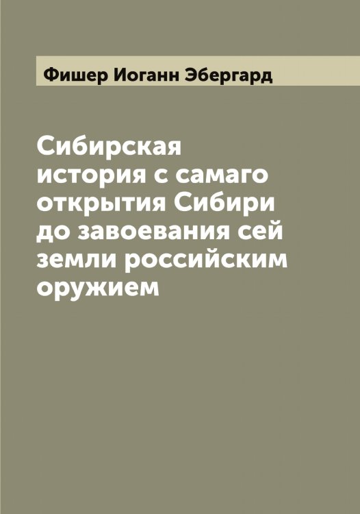 Обложка книги «Сибирская история с самаго открытия Сибири до завоевания сей земли российским оружием» — Фишер Иоганн Эбергард, ISBN 9785521283484