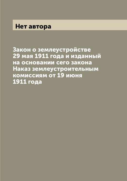 Обложка книги «Закон о землеустройстве 29 мая 1911 года и изданный на основании сего закона Наказ землеустроительным комиссиям от 19 июня 1911 года» — Нет автора, ISBN 9785519827010