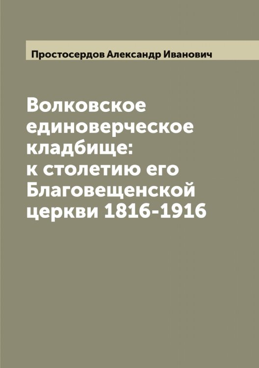 Волковское единоверческое кладбище: к столетию его Благовещенской церкви 1816-1916 Обложка книги «Волковское единоверческое кладбище: к столетию его Благовещенской церкви 1816-1916» — Простосердов Александр Иванович, ISBN 9785519796842
