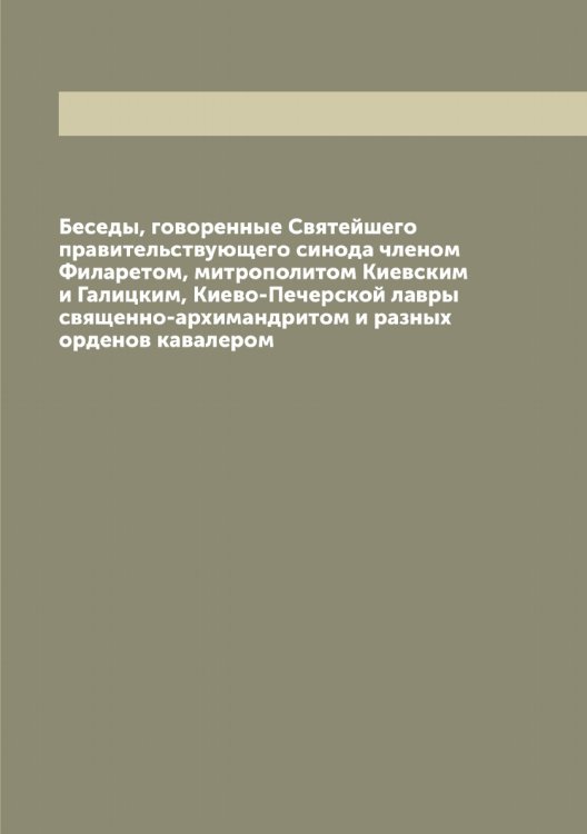 Обложка книги «Беседы, говоренные Святейшего правительствующего синода членом ом, митрополитом Киевским и Галицким, Киево-Печерской лавры священно-архимандритом и разных орденов кавалером» — Филарет, ISBN 9785521281817