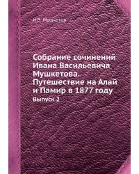 Собрание сочинений Ивана Васильевича Мушкетова. Путешествие на Алай и Памир в 1877 году