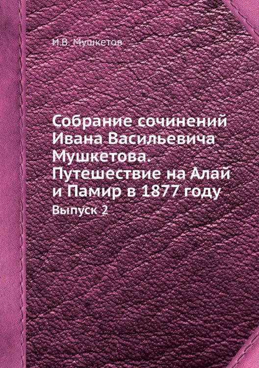 Собрание сочинений Ивана Васильевича Мушкетова. Путешествие на Алай и Памир в 1877 году Собрание сочинений Ивана Васильевича Мушкетова. Путешествие на Алай и Памир в 1877 году