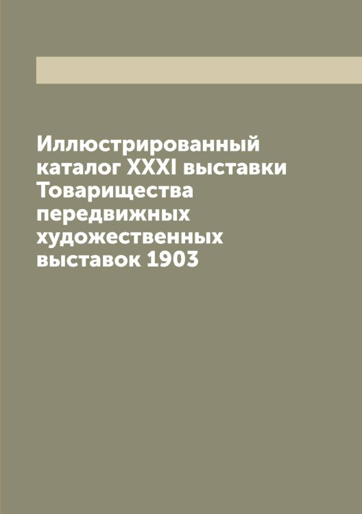 Обложка книги «Иллюстрированный каталог XXXI выставки Товарищества передвижных художественных выставок 1903» — Нет автора, ISBN 9785519769471