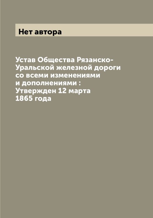 Обложка книги «Устав Общества Рязанско-Уральской железной дороги со всеми изменениями и дополнениями : Утвержден 12 марта 1865 года» — Нет автора, ISBN 9785519842792