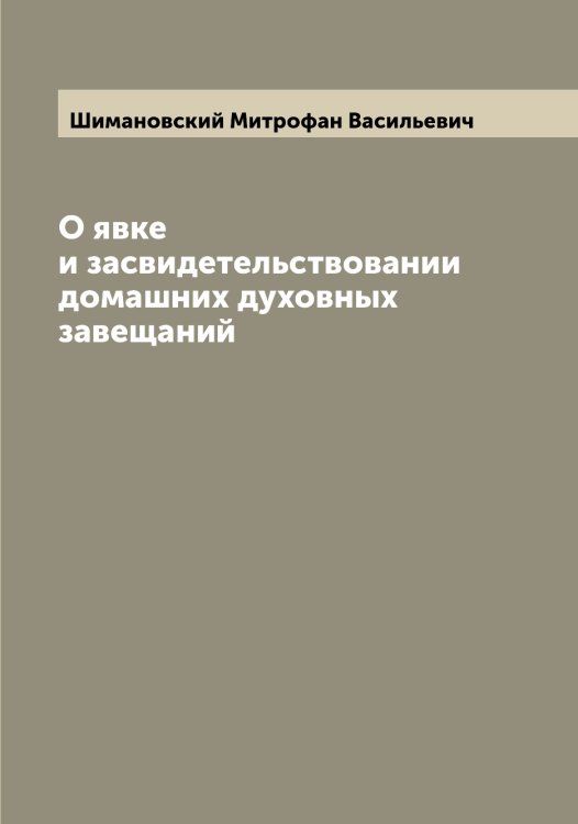 Обложка книги «О явке и засвидетельствовании домашних духовных завещаний» — Шимановский Митрофан Васильевич, ISBN 9785521311729