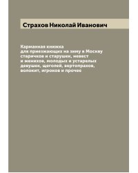 Карманная книжка для приезжающих на зиму в Москву старичков и старушек, невест и женихов, молодых и устарелых девушек, щеголей, вертопрахов, волокит, игроков и прочее