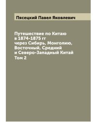 Путешествие по Китаю в 1874-1875 гг через Сибирь, Монголию, Восточный, Средний и Северо-Западный Китай