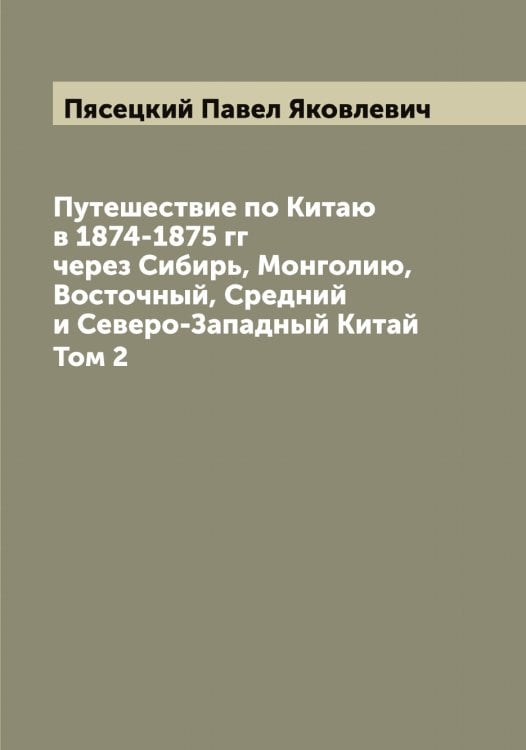 Обложка книги «Путешествие по Китаю в 1874-1875 гг через Сибирь, Монголию, Восточный, Средний и Северо-Западный Китай» — Пясецкий Павел Яковлевич, ISBN 9785519800891