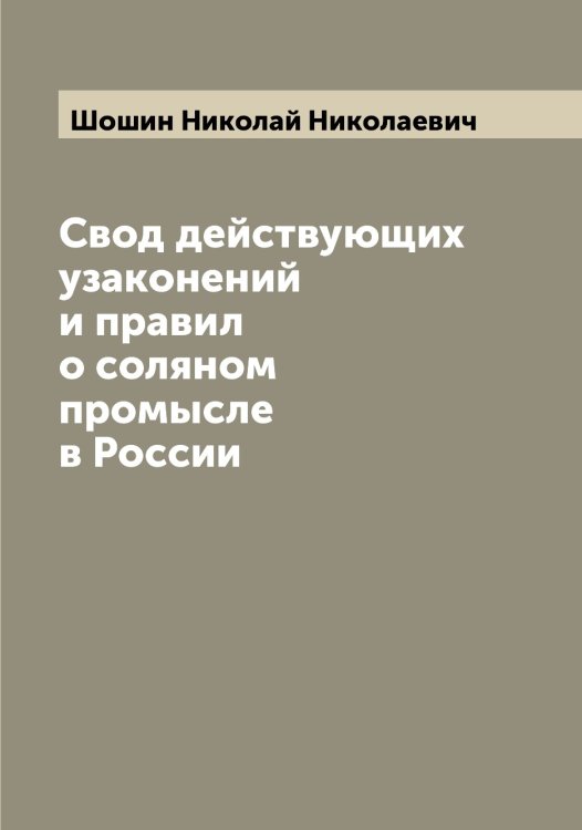 Обложка книги «Свод действующих узаконений и правил о соляном промысле в России» — Шошин Николай Николаевич, ISBN 9785521315123