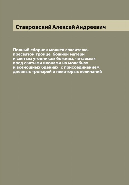 Обложка книги «Полный сборник молитв спасителю, пресвятой троице, божией матери и святым угодникам божиим, читаемых пред святыми иконами на молебнах и всенощных бдениях, с присоединением дневных тропарей и некоторых величаний» — Ставровский Алексей Андреевич, ISBN 9785519752336
