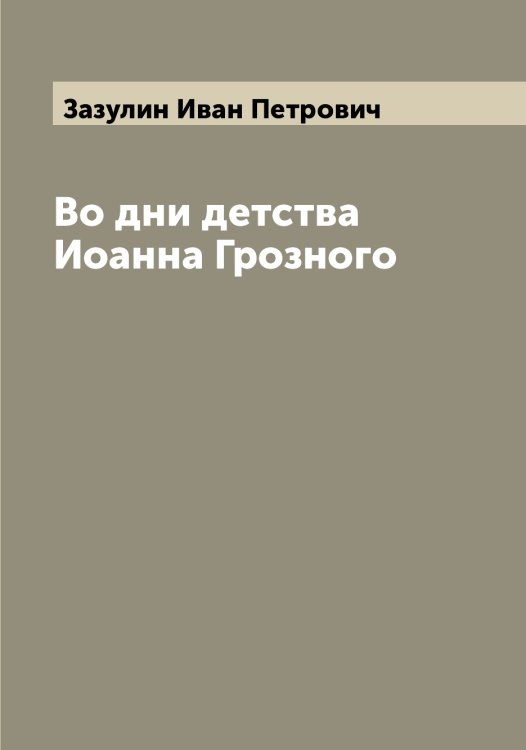 Во дни детства Иоанна Грозного Обложка книги «Во дни детства Иоанна Грозного» — Зазулин Иван Петрович, ISBN 9785519855341