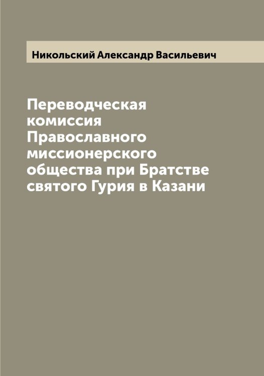 Переводческая комиссия Православного миссионерского общества при Братстве святого Гурия в Казани Обложка книги «Переводческая комиссия Православного миссионерского общества при Братстве святого Гурия в Казани» — Никольский Александр Васильевич, ISBN 9785519997751
