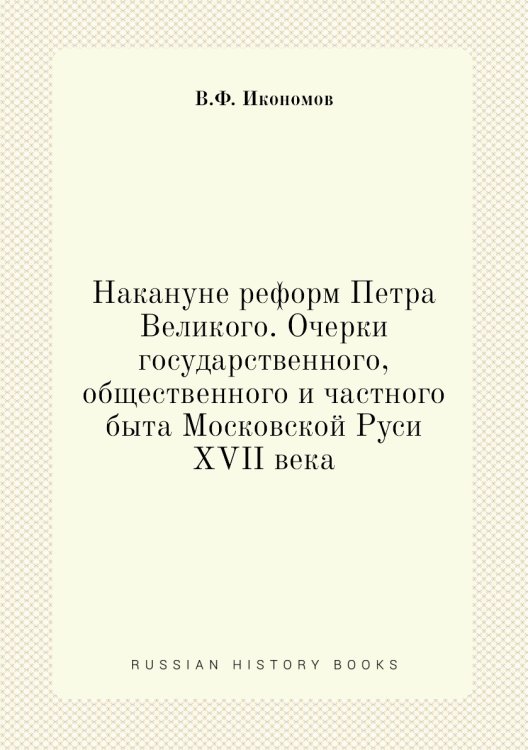 Накануне реформ Петра Великого. Очерки государственного, общественного и частного быта Московской Руси XVII века Накануне реформ Петра Великого. Очерки государственного, общественного и частного быта Московской Руси XVII века