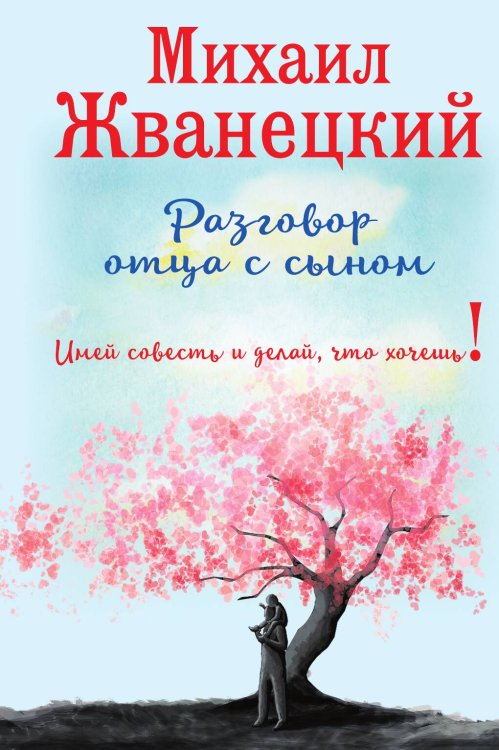 Обложка книги «Разговор отца с сыном. Имей совесть и делай, что хочешь!» — Жванецкий Михаил Михайлович, ISBN 9785042195907