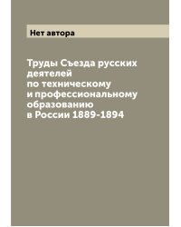 Труды Съезда русских деятелей по техническому и профессиональному образованию в России 1889-1894