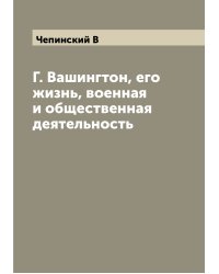 Г. Вашингтон, его жизнь, военная и общественная деятельность