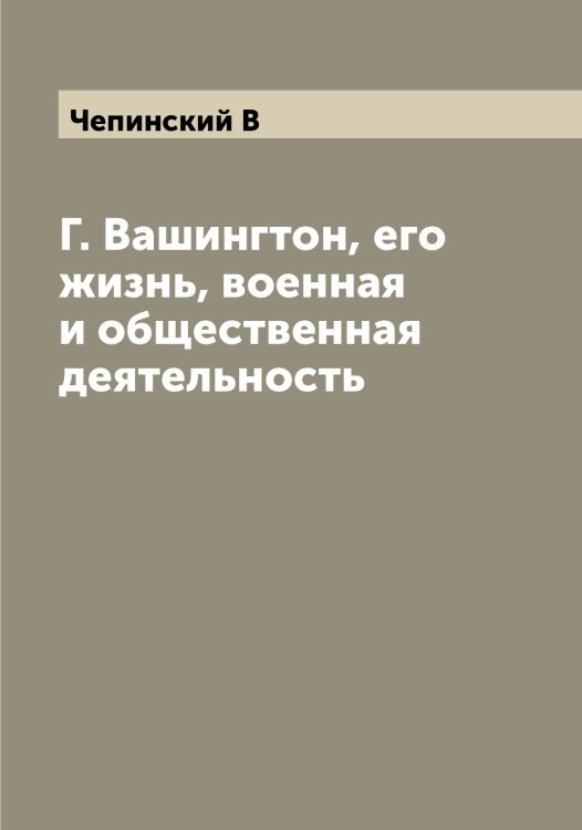 Обложка книги «Г. Вашингтон, его жизнь, военная и общественная деятельность» — Чепинский В, ISBN 9785521299867