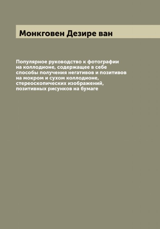 Популярное руководство к фотографии на коллодионе, содержащее в себе способы получения негативов и позитивов на мокром и сухом коллодионе, стереоскопических изображений, позитивных рисунков на бумаге Обложка книги «Популярное руководство к фотографии на коллодионе, содержащее в себе способы получения негативов и позитивов на мокром и сухом коллодионе, стереоскопических изображений, позитивных рисунков на бумаге» — Монкговен Дезире ван, ISBN 9785519972963