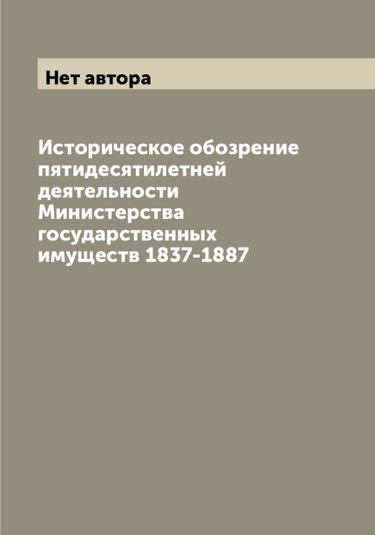 Обложка книги «Историческое обозрение пятидесятилетней деятельности Министерства государственных имуществ 1837-1887» — Нет автора, ISBN 9785519829885