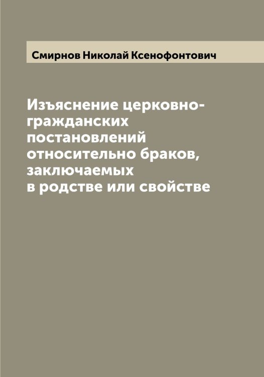Обложка книги «Изъяснение церковно-гражданских постановлений относительно браков, заключаемых в родстве или свойстве» — Смирнов Николай Ксенофонтович, ISBN 9785519741255