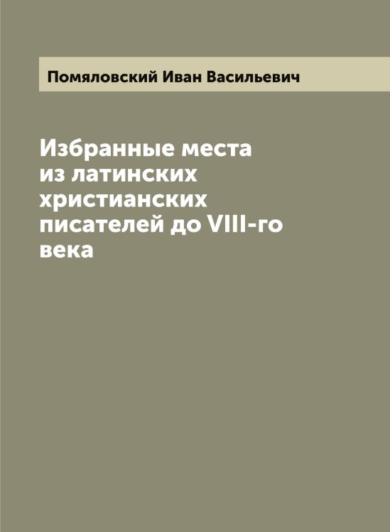 Обложка книги «Избранные места из латинских христианских писателей до VIII-го века» — Помяловский Иван Васильевич, ISBN 9785519789790