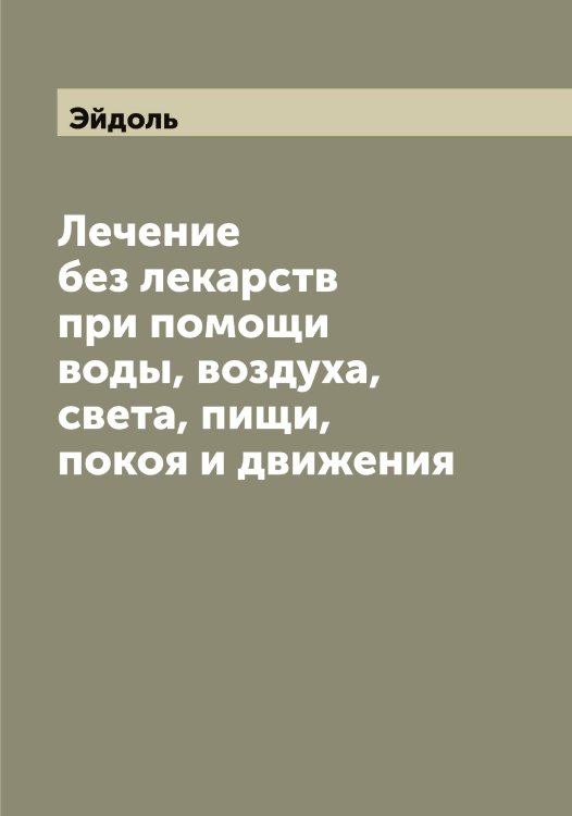 Лечение без лекарств при помощи воды, воздуха, света, пищи, покоя и движения Обложка книги «Лечение без лекарств при помощи воды, воздуха, света, пищи, покоя и движения» — Эйдоль, ISBN 9785521390557