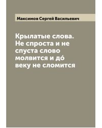 Крылатые слова. Не спроста и не спуста слово молвится и дó веку не сломится