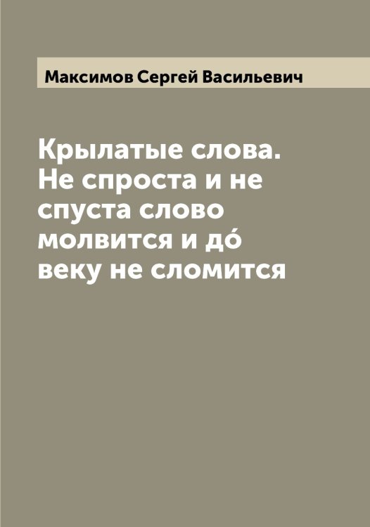 Обложка книги «Крылатые слова. Не спроста и не спуста слово молвится и дó веку не сломится» — Максимов Сергей Васильевич, ISBN 9785519949514