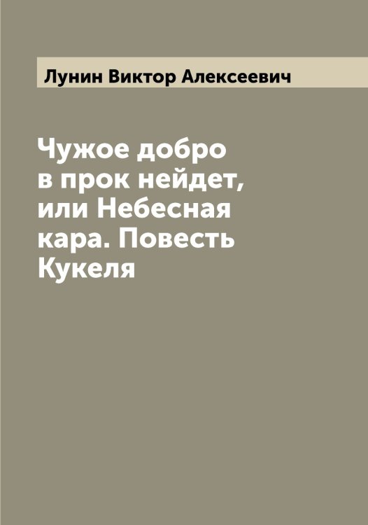 Обложка книги «Чужое добро в прок нейдет, или Небесная кара. Повесть Кукеля» — Лунин Виктор Алексеевич, ISBN 9785519941334
