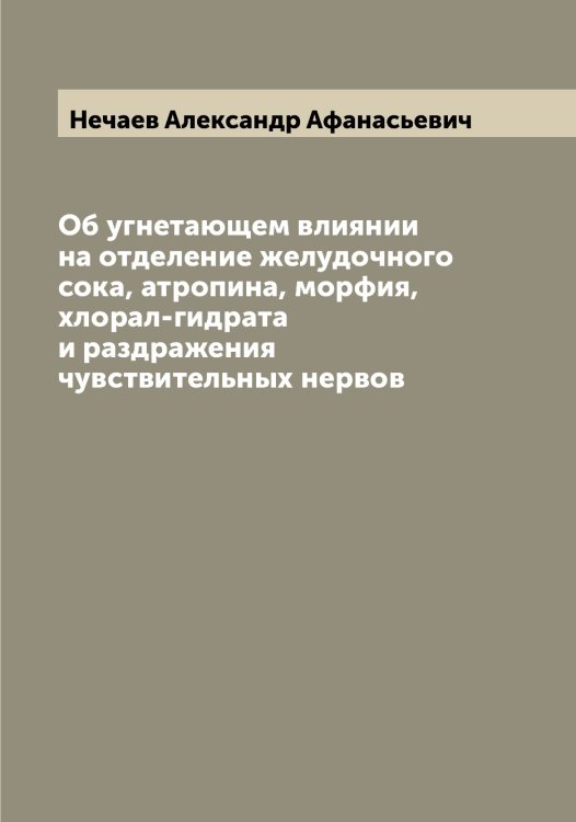 Обложка книги «Об угнетающем влиянии на отделение желудочного сока, атропина, морфия, хлорал-гидрата и раздражения чувствительных нервов» — Нечаев Александр Афанасьевич, ISBN 9785519993593