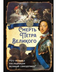 Смерть Петра Великого. Что оставил наследникам великий самодержец?