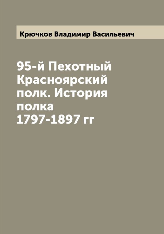 Обложка книги «95-й Пехотный Красноярский полк. История полка 1797-1897 гг» — Крючков Владимир Васильевич, ISBN 9785519914833