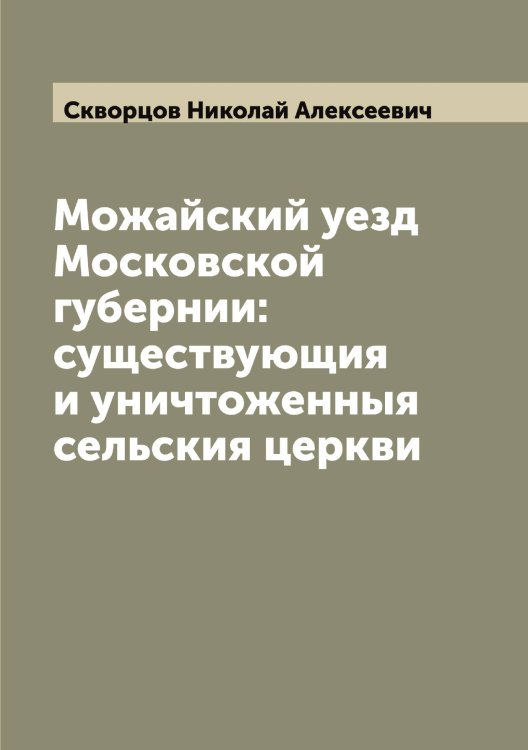 Обложка книги «Можайский уезд Московской губернии: существующия и уничтоженныя сельския церкви» — Скворцов Николай Алексеевич, ISBN 9785519738026
