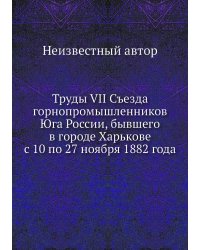 Труды VII Съезда горнопромышленников Юга России, бывшего в городе Харькове с 10 по 27 ноября 1882 года