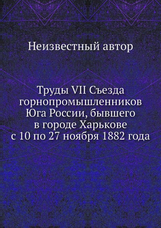 Труды VII Съезда горнопромышленников Юга России, бывшего в городе Харькове с 10 по 27 ноября 1882 года